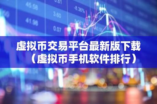 虚拟币交易平台最新版下载（虚拟币手机软件排行）