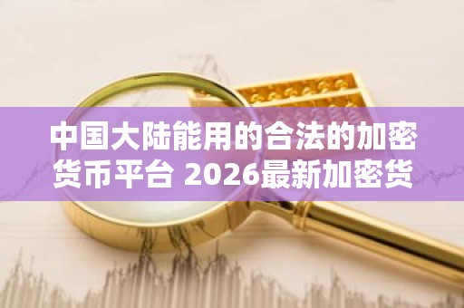 中国大陆能用的合法的加密货币平台 2026最新加密货币交易排行榜