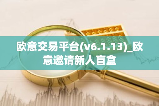 欧意交易平台(v6.1.13)_欧意邀请新人盲盒