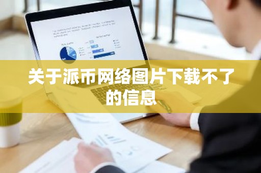 关于派币网络图片下载不了的信息