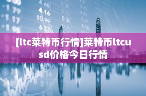 [ltc莱特币行情]莱特币ltcusd价格今日行情