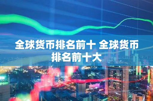 全球货币排名前十 全球货币排名前十大