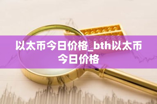 以太币今日价格_bth以太币今日价格