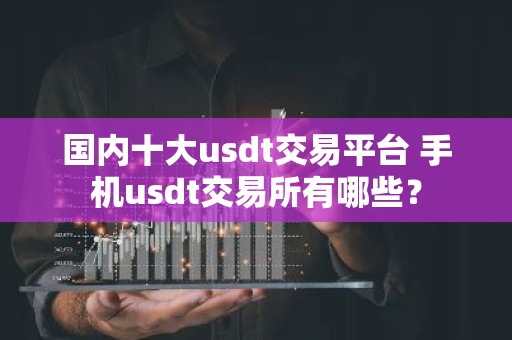 国内十大usdt交易平台 手机usdt交易所有哪些？