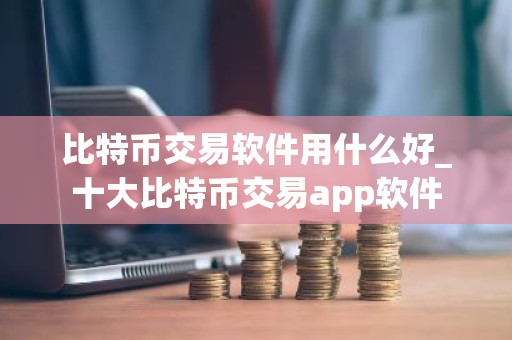 比特币交易软件用什么好_十大比特币交易app软件