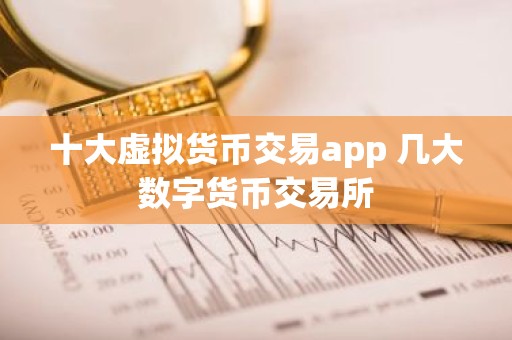 十大虚拟货币交易app 几大数字货币交易所