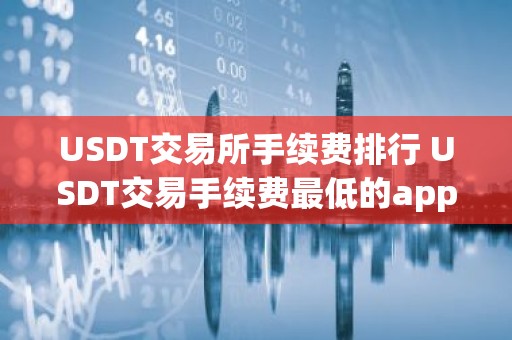 USDT交易所手续费排行 USDT交易手续费最低的app