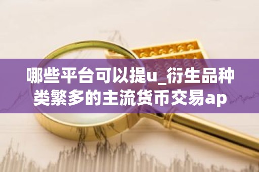 哪些平台可以提u_衍生品种类繁多的主流货币交易app排名