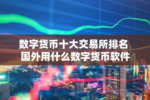 数字货币十大交易所排名 国外用什么数字货币软件