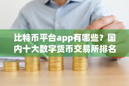 比特币平台app有哪些？国内十大数字货币交易所排名