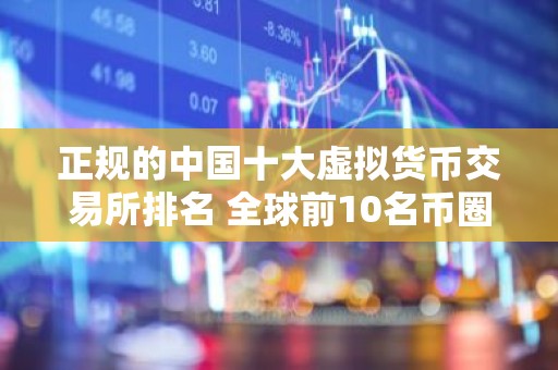 正规的中国十大虚拟货币交易所排名 全球前10名币圈平台榜单