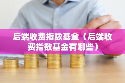 后端收费指数基金（后端收费指数基金有哪些）