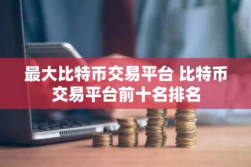最大比特币交易平台 比特币交易平台前十名排名