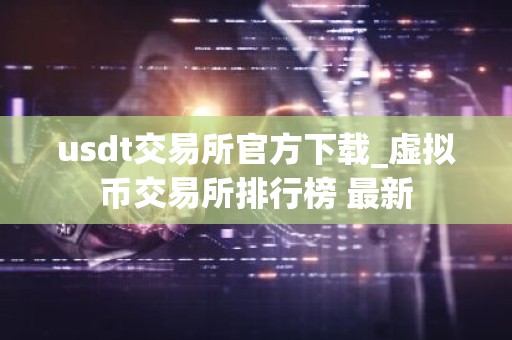 usdt交易所官方下载_虚拟币交易所排行榜 最新