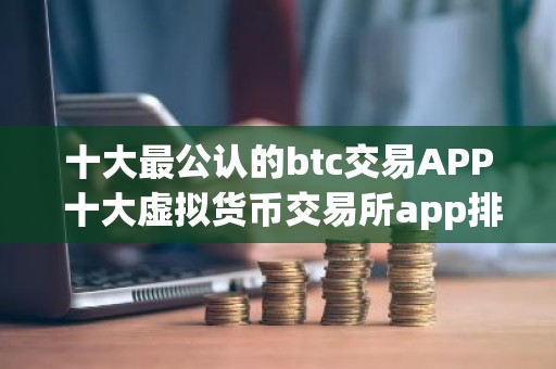 十大最公认的btc交易APP 十大虚拟货币交易所app排名