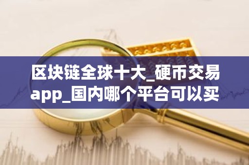 区块链全球十大_硬币交易app_国内哪个平台可以买币