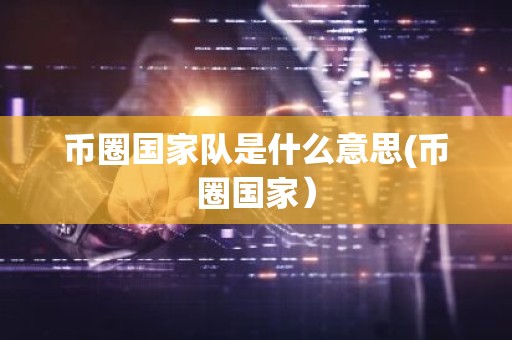 币圈国家队是什么意思(币圈国家）