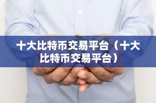 十大比特币交易平台（十大比特币交易平台）