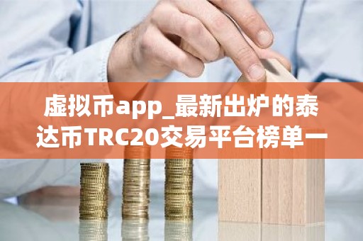 虚拟币app_最新出炉的泰达币TRC20交易平台榜单一览