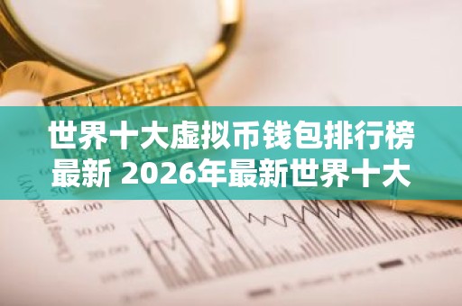 世界十大虚拟币钱包排行榜最新 2026年最新世界十大虚拟币钱包排行榜