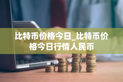 比特币价格今日_比特币价格今日行情人民币