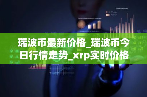 瑞波币最新价格_瑞波币今日行情走势_xrp实时价格