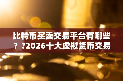 比特币买卖交易平台有哪些？?2026十大虚拟货币交易平台排名
