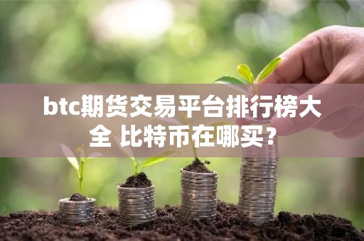 btc期货交易平台排行榜大全 比特币在哪买？