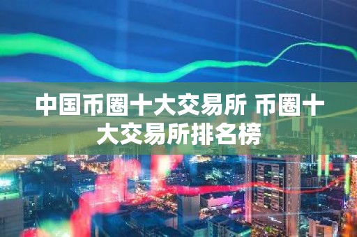 中国币圈十大交易所 币圈十大交易所排名榜