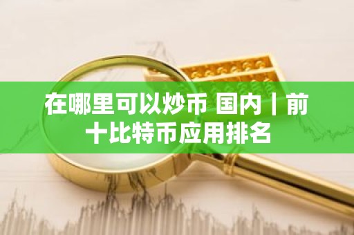 在哪里可以炒币 国内｜前十比特币应用排名