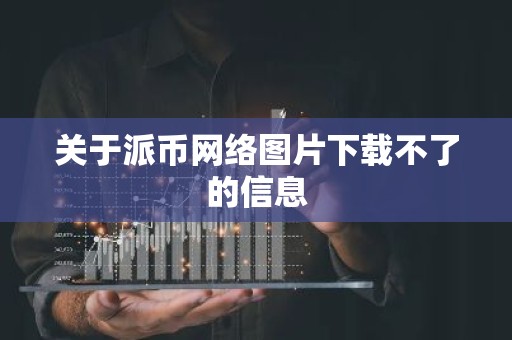 关于派币网络图片下载不了的信息