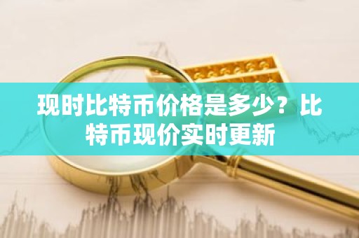 现时比特币价格是多少？比特币现价实时更新