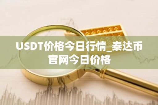 USDT价格今日行情_泰达币官网今日价格