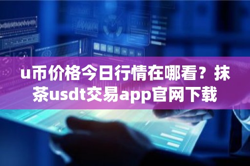 u币价格今日行情在哪看？抹茶usdt交易app官网下载