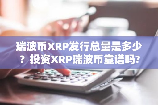 瑞波币XRP发行总量是多少？投资XRP瑞波币靠谱吗?