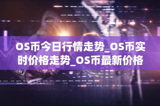 OS币今日行情走势_OS币实时价格走势_OS币最新价格