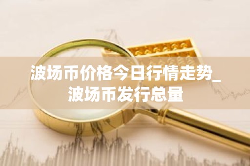 波场币价格今日行情走势_波场币发行总量