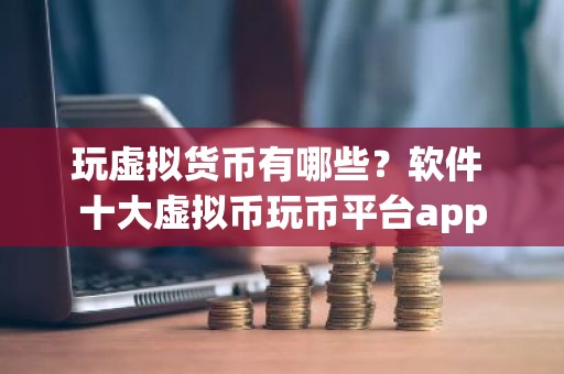 玩虚拟货币有哪些？软件 十大虚拟币玩币平台app