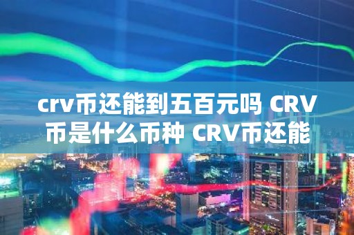 crv币还能到五百元吗 CRV币是什么币种 CRV币还能到五百元吗