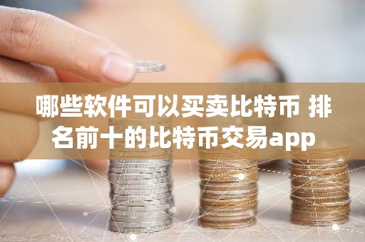 哪些软件可以买卖比特币 排名前十的比特币交易app