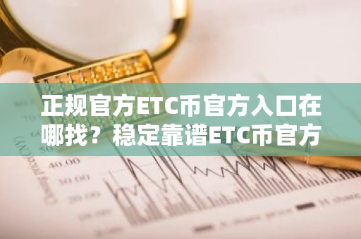 正规官方ETC币官方入口在哪找？稳定靠谱ETC币官方入口榜单一览