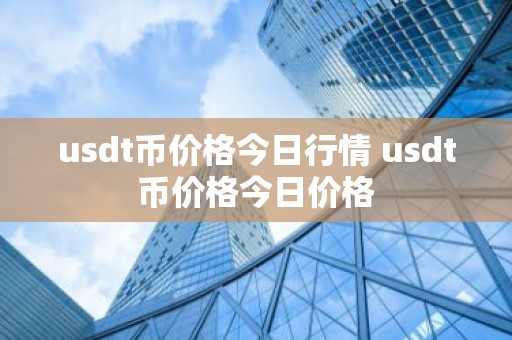 usdt币价格今日行情 usdt币价格今日价格