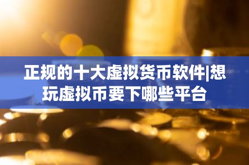 正规的十大虚拟货币软件|想玩虚拟币要下哪些平台