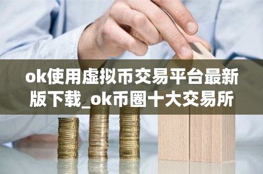 ok使用虚拟币交易平台最新版下载_ok币圈十大交易所app下载