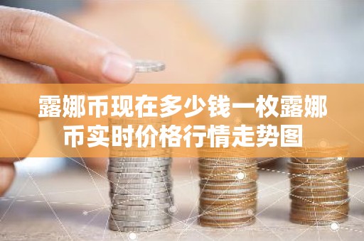 露娜币现在多少钱一枚露娜币实时价格行情走势图