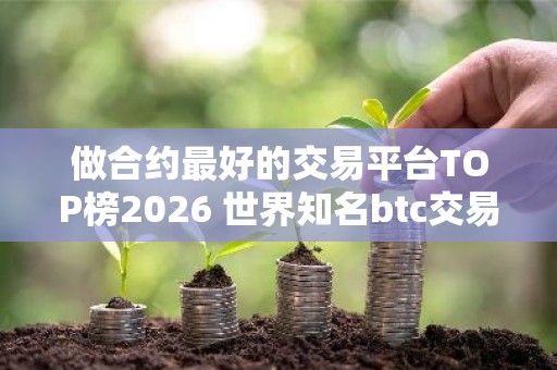 做合约最好的交易平台TOP榜2026 世界知名btc交易平台排名前八