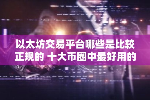 以太坊交易平台哪些是比较正规的 十大币圈中最好用的以太坊交易平台