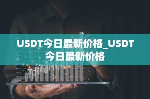 USDT今日最新价格_USDT今日最新价格