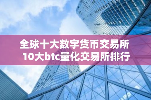 全球十大数字货币交易所 10大btc量化交易所排行