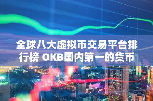 全球八大虚拟币交易平台排行榜 OKB国内第一的货币 交易平台